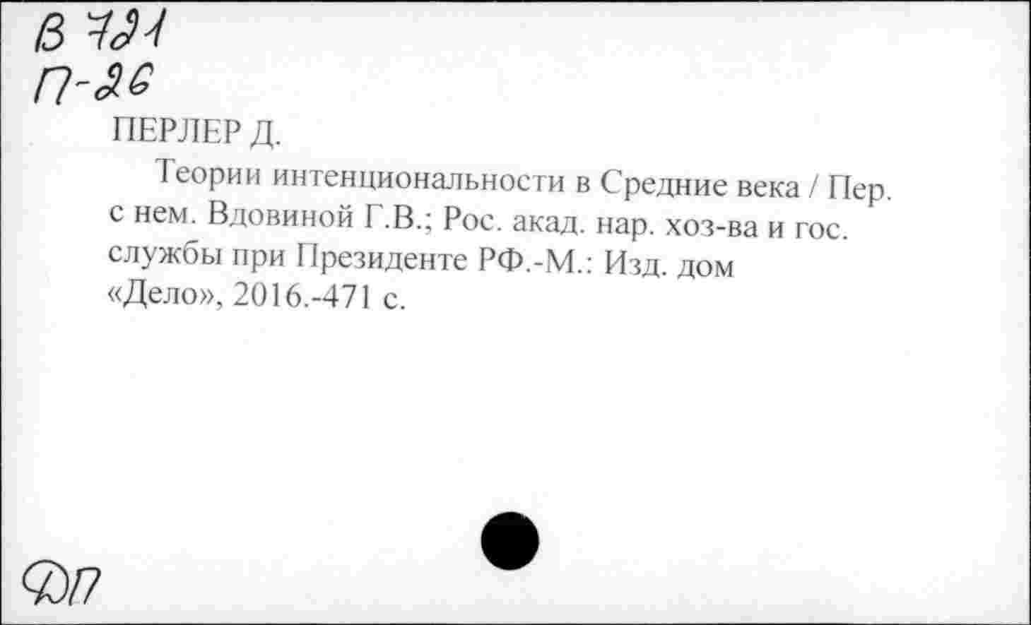 ﻿/3
ПЕРЛЕР Д.
Теории интенциональности в Средние века / Пер с нем. Вдовиной Г.В.; Рос. акад. нар. хоз-ва и гос. службы при Президенте РФ.-М.: Изд. дом «Дело», 2016.-471 с.